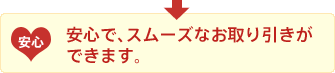 安心で、スムーズなお取り引きができます。
