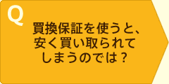 Q 買換保証を使うと、安く買い取られてしまうのでは?