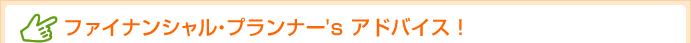 ファイナンシャル・プランナー's アドバイス!
