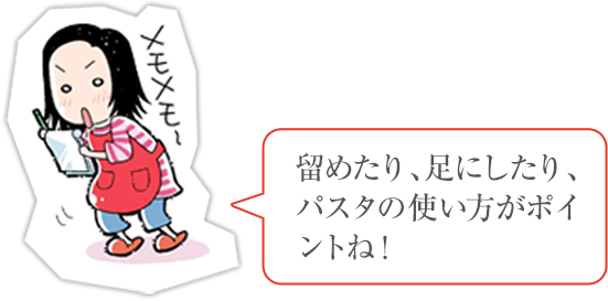 留めたり、足にしたり、パスタの使い方がポイントね!