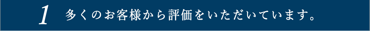 1.多くのお客様から評価をいただいています。