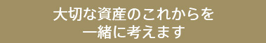 大切な資産のこれからを一緒に考えます