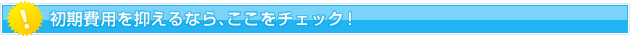 初期費用を抑えるなら、ここをチェック!