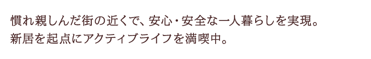 慣れ親しんだ街の近くで、安心・安全な一人暮らしを実現。新居を起点にアクティブライフを満喫中。