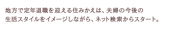 地方で定年退職を迎える住みかえは、夫婦の今後の生活スタイルをイメージしながら、ネット検索からスタート。