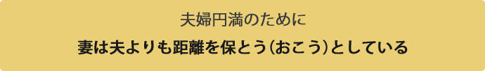 夫婦円満のために妻は夫よりも距離を保とう（おこう）としている