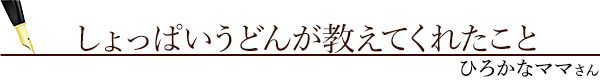 しょっぱいうどんが教えてくれたこと（ひろかなママさん）