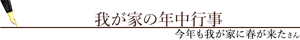 我が家の年中行事（今年も我が家に春が来たさん）