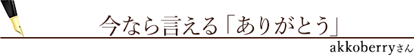 今なら言える「ありがとう」（akkoberryさん）