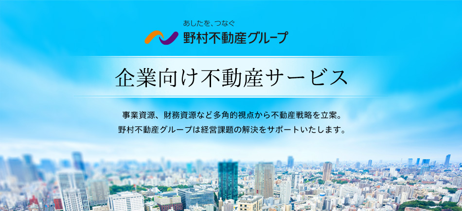 野村不動産グループ 企業向け不動産サービス 事業資源、財務資源など多角的視点から不動産戦略を立案。野村不動産グループは経営課題の解決をサポートいたします。