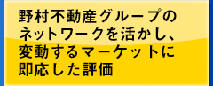 野村不動産グループのネットワークを活かし、変動するマーケットに即応した評価
