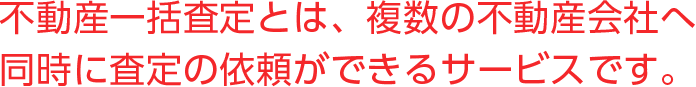 不動産一括査定とは、複数の不動産会社へ同時に査定の依頼ができるサービスです。