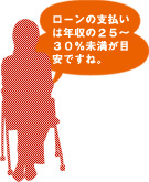ローンの支払いは年収の25~30%未満が目安ですね。