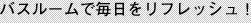 バスルームで毎日をリフレッシュ！
