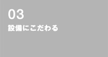 03 設備にこだわる
