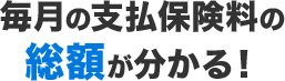 毎月の支払保険料の総額が分かる！