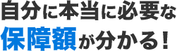 自分に本当に必要な保障額が分かる！