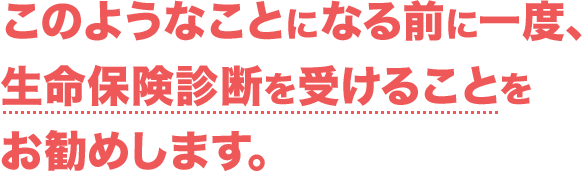このようなことになる前に一度、生命保険診断を受けることをお勧めします。