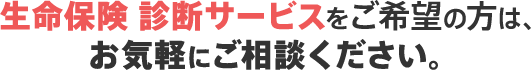生命保険 診断サービスをご希望の方は、お気軽にご相談ください。
