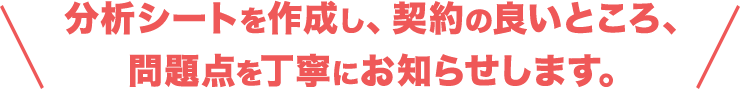 分析シートを作成し、契約の良いところ、問題点を丁寧にお知らせします。