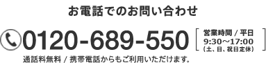 お電話でのお問い合わせ 0120-689-550 営業時間 / 平日 9:30～17:00（土、日、祝日定休）通話料無料 / 携帯電話からもご利用いただけます。