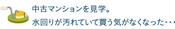 中古マンションを見学。水回りが汚れていて買う気がなくなった・・・