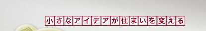 小さなアイデアが住まいを変える