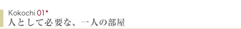 Kokochi01　人として必要な、一人の部屋