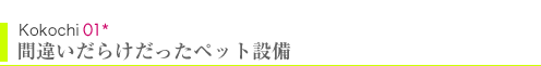 Kokochi01　間違いだらけだったペット設備