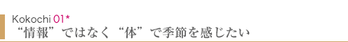 Kokochi01　“情報”ではなく“体”で季節を感じたい