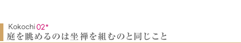 Kokochi02　庭を眺めるのは坐禅を組むのと同じこと