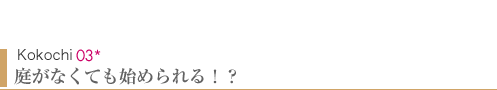 Kokochi03　庭がなくても始められる！？
