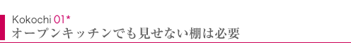 Kokochi01　オープンキッチンでも見せない棚は必要