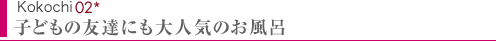 Kokochi02　子ども友達にも大人気のお風呂