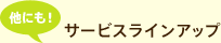 他にも！サービスラインアップ