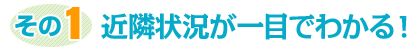 その1　近隣状況が一目でわかる！