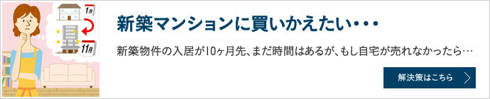 新築マンションに買いかえたい… 新築物件の入居が10ヶ月先、まだ時間はあるが、もし自宅が売れなかったら…