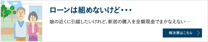 ローンは組めないけど… 娘の近くに引越したいけれど、新居の購入を全額現金でまかなえない…