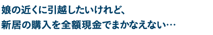 娘の近くに引越したいけれど、新居の購入を全額現金でまかなえない…