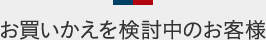 お買いかえを検討中のお客様