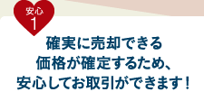 安心1 確実に売却できる価格が確定するため、安心してお取引ができます！