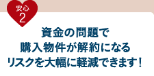 安心2 資金の問題で購入物件が解約になるリスクを大幅に軽減できます！