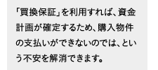 「買換保証」を利用すれば、資金計画が確定するため、購入物件の支払いができないのでは、という不安を解消できます。