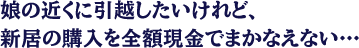 娘の近くに引越したいけれど、新居の購入を全額現金でまかなえない…