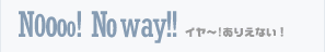 NO! No way!! イヤ～!ありえない!