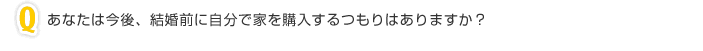 あなたは今後、結婚前に自分で家を購入するつもりはありますか？
