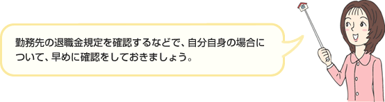 勤務先の退職金規定を確認するなどで、自分自身の場合について、早めに確認をしておきましょう。