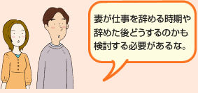 妻が仕事を辞める時期や辞めた後どうするのかも検討する必要があるな。