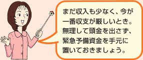 まだ収入も少なく、今が一番収支が厳しいとき。無理して頭金を出さず、緊急予備資金を手元に置いておきましょう。