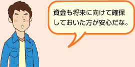資金も将来に向けて確保しておいた方が安心だな。